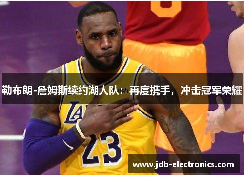 勒布朗-詹姆斯续约湖人队：再度携手，冲击冠军荣耀