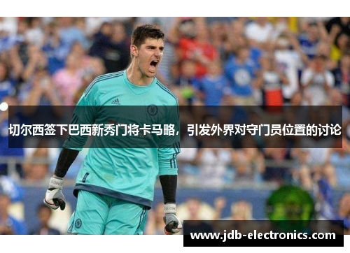切尔西签下巴西新秀门将卡马略，引发外界对守门员位置的讨论