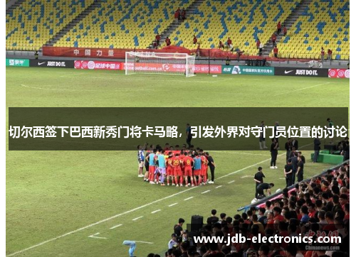 切尔西签下巴西新秀门将卡马略，引发外界对守门员位置的讨论