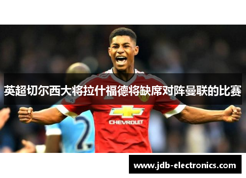 英超切尔西大将拉什福德将缺席对阵曼联的比赛