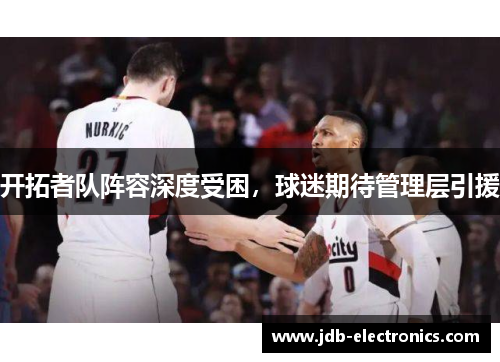 开拓者队阵容深度受困，球迷期待管理层引援