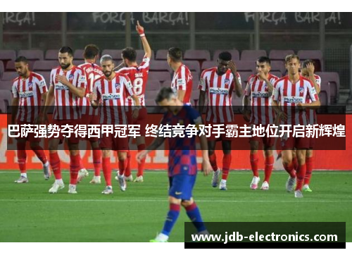 巴萨强势夺得西甲冠军 终结竞争对手霸主地位开启新辉煌
