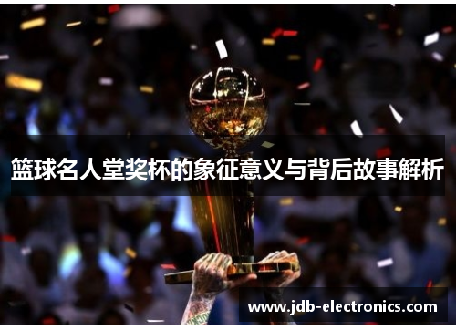 篮球名人堂奖杯的象征意义与背后故事解析