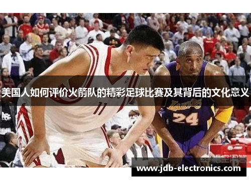 美国人如何评价火箭队的精彩足球比赛及其背后的文化意义