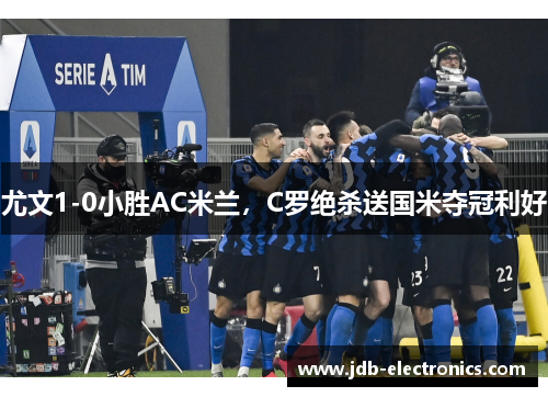 尤文1-0小胜AC米兰，C罗绝杀送国米夺冠利好
