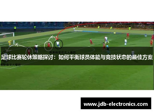 足球比赛轮休策略探讨：如何平衡球员体能与竞技状态的最佳方案