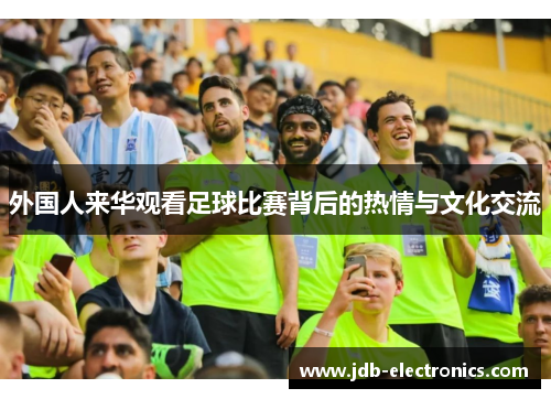 外国人来华观看足球比赛背后的热情与文化交流