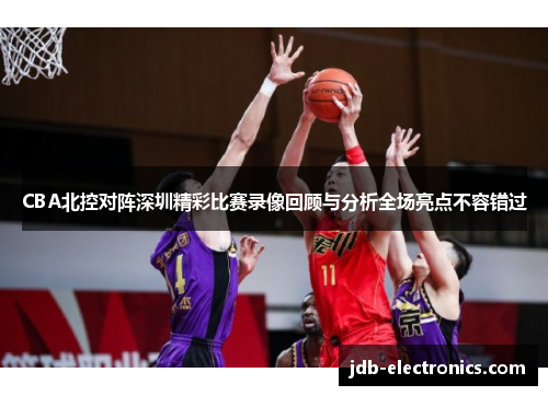 CBA北控对阵深圳精彩比赛录像回顾与分析全场亮点不容错过