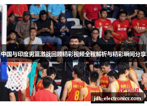 中国与印度男篮激战回顾精彩视频全程解析与精彩瞬间分享