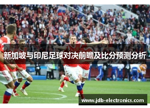 新加坡与印尼足球对决前瞻及比分预测分析