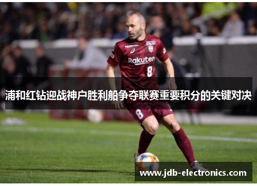 浦和红钻迎战神户胜利船争夺联赛重要积分的关键对决