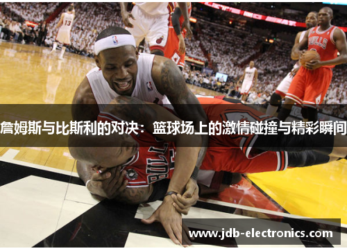 詹姆斯与比斯利的对决：篮球场上的激情碰撞与精彩瞬间