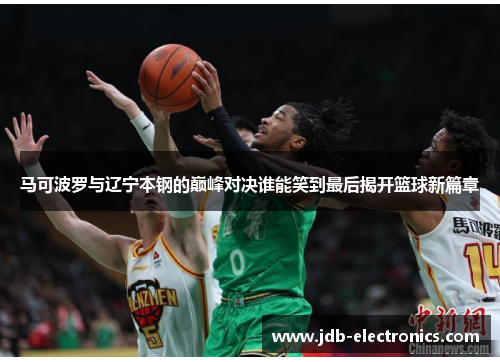 马可波罗与辽宁本钢的巅峰对决谁能笑到最后揭开篮球新篇章